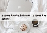 小程序开发需求方案例子步骤（小程序开发的技术需求）