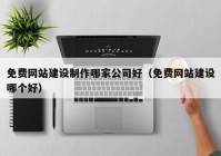 免费网站建设制作哪家公司好（免费网站建设哪个好）