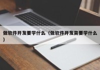 做软件开发要学什么（做软件开发需要学什么）