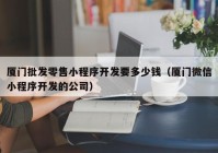 厦门批发零售小程序开发要多少钱（厦门微信小程序开发的公司）