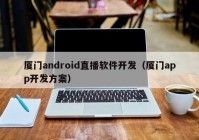 厦门android直播软件开发（厦门app开发方案）